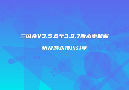 三国杀V3.5.6至3.9.7版本更新解析及游戏技巧分享