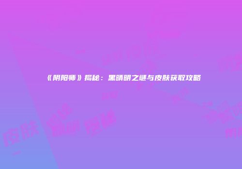 《阴阳师》揭秘：黑晴明之谜与皮肤获取攻略