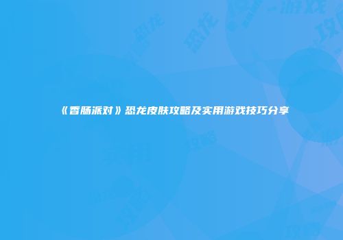 《香肠派对》恐龙皮肤攻略及实用游戏技巧分享