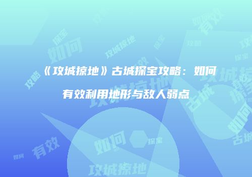 《攻城掠地》古城探宝攻略：如何有效利用地形与敌人弱点