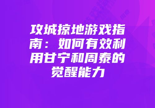攻城掠地游戏指南:如何有效利用甘宁和周泰的觉醒能力