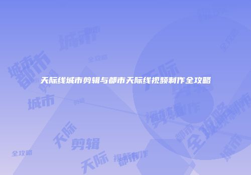 天际线城市剪辑与都市天际线视频制作全攻略