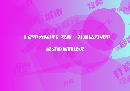 《都市天际线》攻略：打造活力城市吸引游客的秘诀