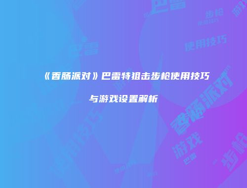 《香肠派对》巴雷特狙击步枪使用技巧与游戏设置解析