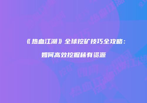 《热血江湖》全球挖矿技巧全攻略：如何高效挖掘稀有资源