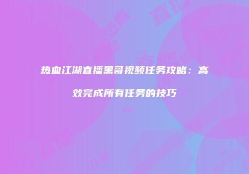 热血江湖直播黑哥视频任务攻略:高效完成所有任务的技巧