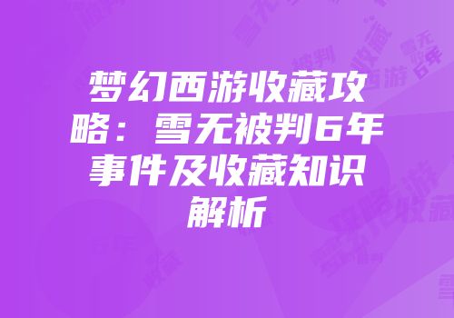 梦幻西游收藏攻略：雪无被判6年事件及收藏知识解析