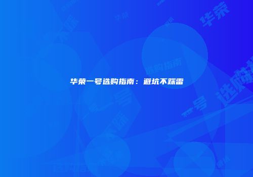 华荣一号选购指南：避坑不踩雷