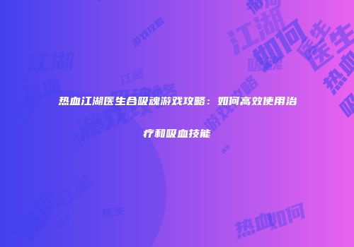 热血江湖医生合吸魂游戏攻略:如何高效使用治疗和吸血技能