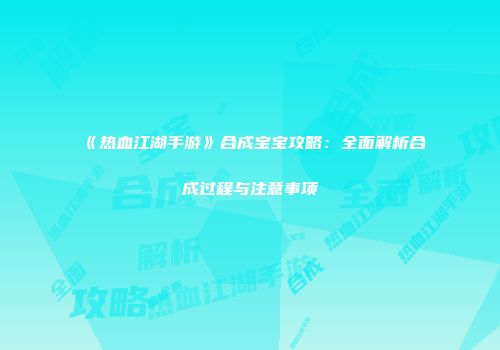 《热血江湖手游》合成宝宝攻略：全面解析合成过程与注意事项