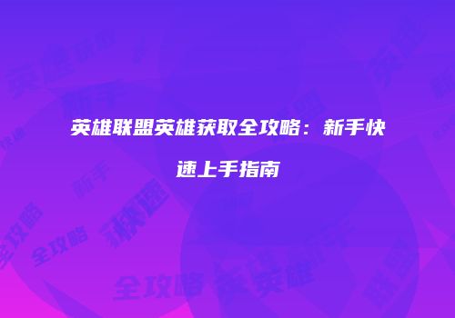 英雄联盟英雄获取全攻略：新手快速上手指南