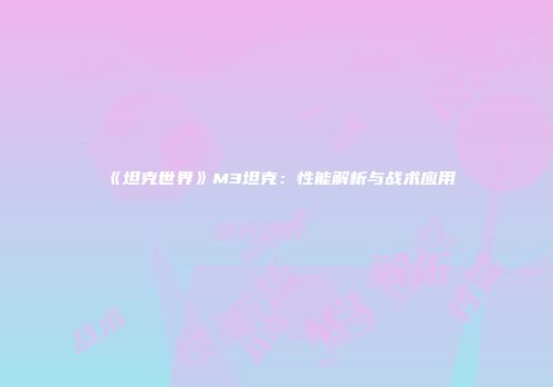 《坦克世界》M3坦克：性能解析与战术应用