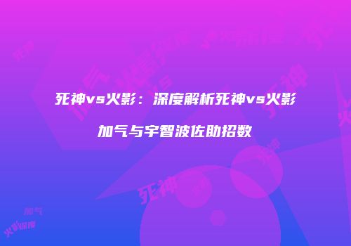 死神vs火影：深度解析死神vs火影加气与宇智波佐助招数