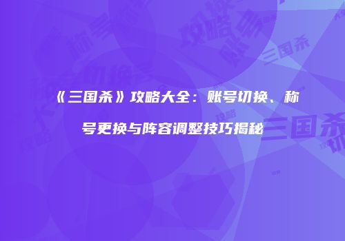 《三国杀》攻略大全：账号切换、称号更换与阵容调整技巧揭秘