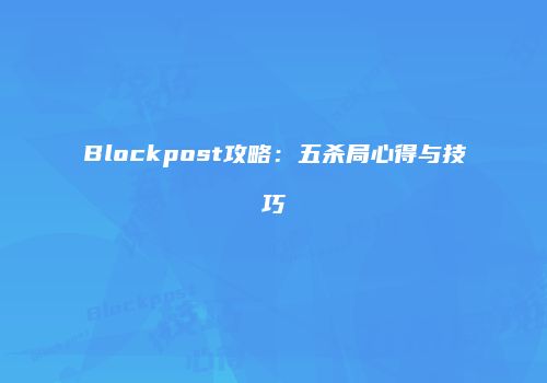 Blockpost攻略：五杀局心得与技巧