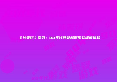 《孙美琪》系列：90年代悬疑解谜游戏深度体验