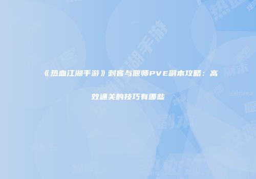 《热血江湖手游》刺客与偃师PVE副本攻略:高效通关的技巧有哪些