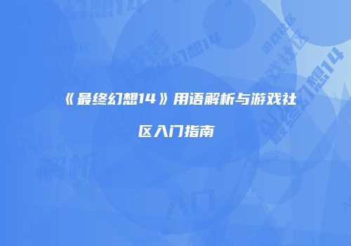 《最终幻想14》用语解析与游戏社区入门指南