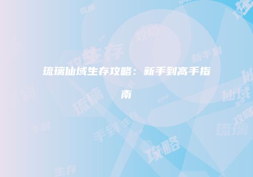 琉璃仙域生存攻略：新手到高手指南
