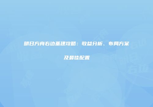 明日方舟右边基建攻略：收益分析、布局方案及最佳配置