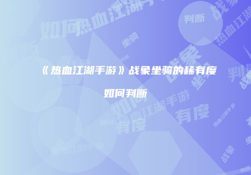 《热血江湖手游》战象坐骑的稀有度如何判断