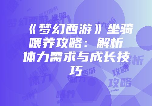 《梦幻西游》坐骑喂养攻略：解析体力需求与成长技巧