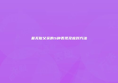 最无耻父亲的5种表现及应对方法