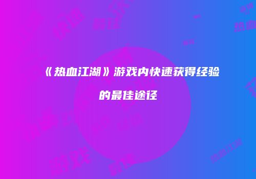 《热血江湖》游戏内快速获得经验的最佳途径