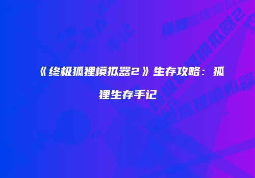 《终极狐狸模拟器2》生存攻略：狐狸生存手记