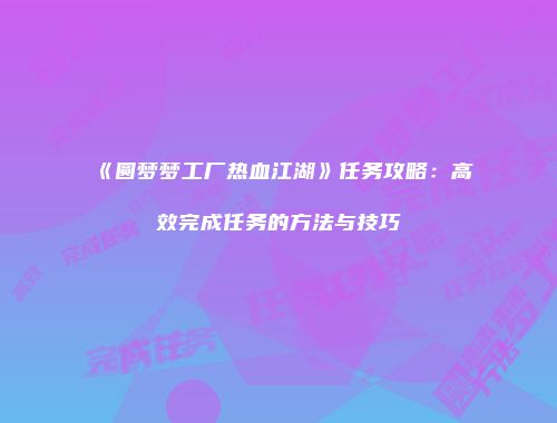 《圆梦梦工厂热血江湖》任务攻略：高效完成任务的方法与技巧
