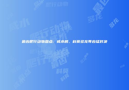 最凶爬行动物盘点：咸水鳄、科莫多龙等凶猛对决