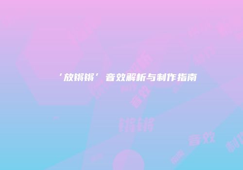 ‘放锵锵’音效解析与制作指南