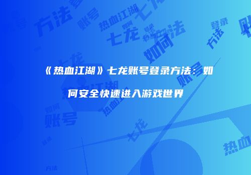 《热血江湖》七龙账号登录方法：如何安全快速进入游戏世界