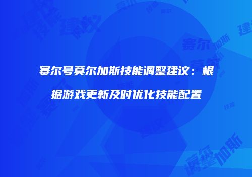 赛尔号莫尔加斯技能调整建议：根据游戏更新及时优化技能配置