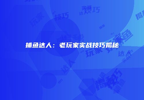 捕鱼达人：老玩家实战技巧揭秘