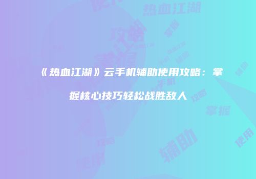 《热血江湖》云手机辅助使用攻略：掌握核心技巧轻松战胜敌人