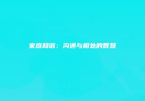 家庭和谐：沟通与相处的智慧