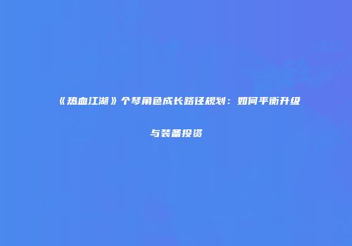 《热血江湖》个琴角色成长路径规划：如何平衡升级与装备投资