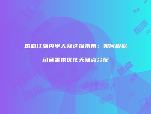 热血江湖内甲天赋选择指南：如何根据角色需求优化天赋点分配