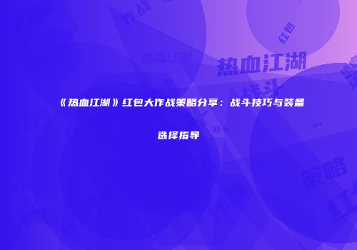 《热血江湖》红包大作战策略分享：战斗技巧与装备选择指导