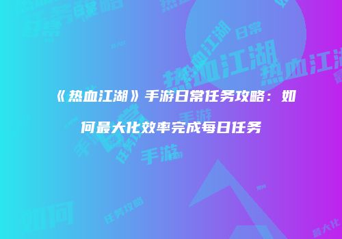 《热血江湖》手游日常任务攻略：如何最大化效率完成每日任务