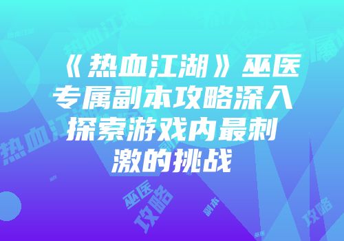 《热血江湖》巫医专属副本攻略深入探索游戏内最刺激的挑战