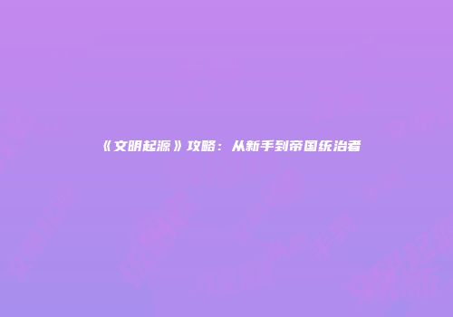 《文明起源》攻略：从新手到帝国统治者