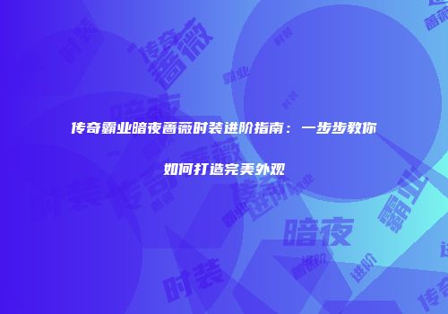 传奇霸业暗夜蔷薇时装进阶指南：一步步教你如何打造完美外观