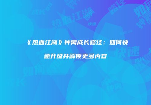 《热血江湖》钟离成长路径：如何快速升级并解锁更多内容