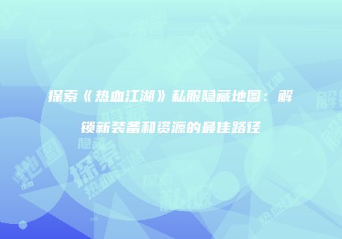 探索《热血江湖》私服隐藏地图：解锁新装备和资源的最佳路径