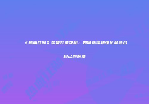 《热血江湖》装备打造攻略：如何选择和强化最适合自己的装备