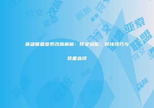 英雄联盟亚索改版解析：符文搭配、对线技巧与装备选择