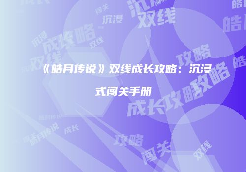 《皓月传说》双线成长攻略：沉浸式闯关手册