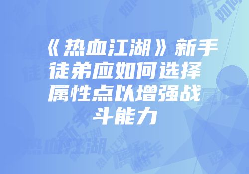 《热血江湖》新手徒弟应如何选择属性点以增强战斗能力